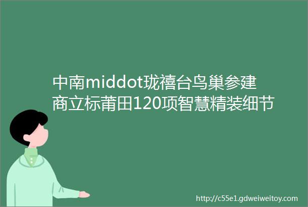 中南middot珑禧台鸟巢参建商立标莆田120项智慧精装细节曝光