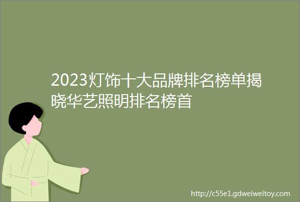 2023灯饰十大品牌排名榜单揭晓华艺照明排名榜首