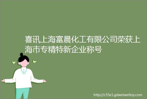 喜讯上海富晨化工有限公司荣获上海市专精特新企业称号