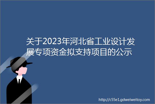关于2023年河北省工业设计发展专项资金拟支持项目的公示