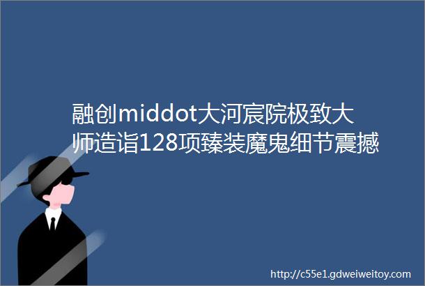 融创middot大河宸院极致大师造诣128项臻装魔鬼细节震撼发布