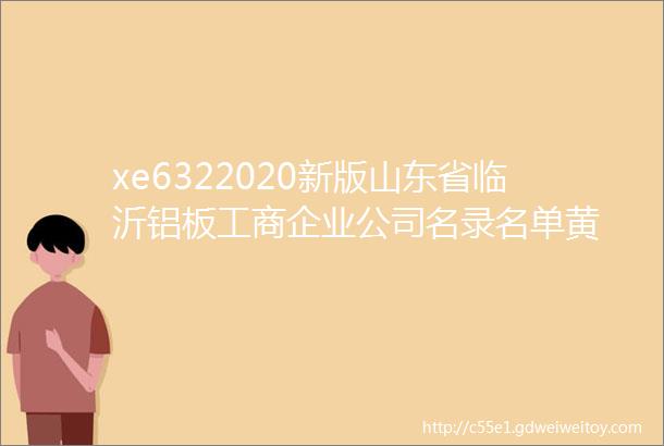 xe6322020新版山东省临沂铝板工商企业公司名录名单黄