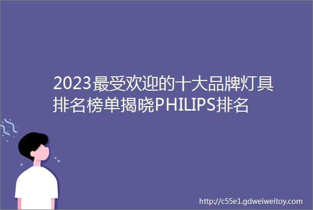 2023最受欢迎的十大品牌灯具排名榜单揭晓PHILIPS排名榜首