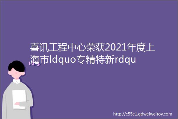 喜讯工程中心荣获2021年度上海市ldquo专精特新rdquo企业称号