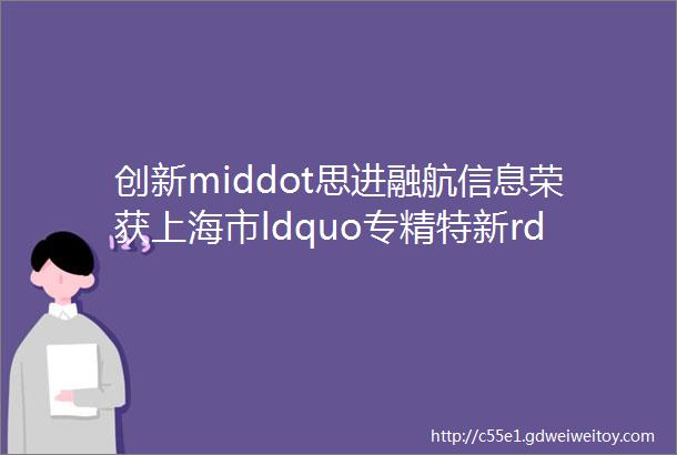 创新middot思进融航信息荣获上海市ldquo专精特新rdquo企业称号